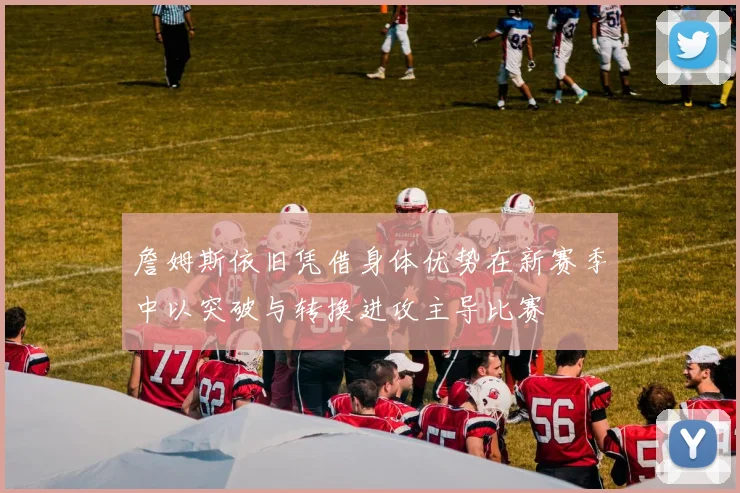 詹姆斯依旧凭借身体优势在新赛季中以突破与转换进攻主导比赛