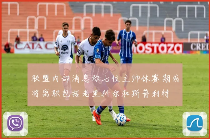 联盟内部消息称七位主帅休赛期或将离职包括老里科尔和斯普利特