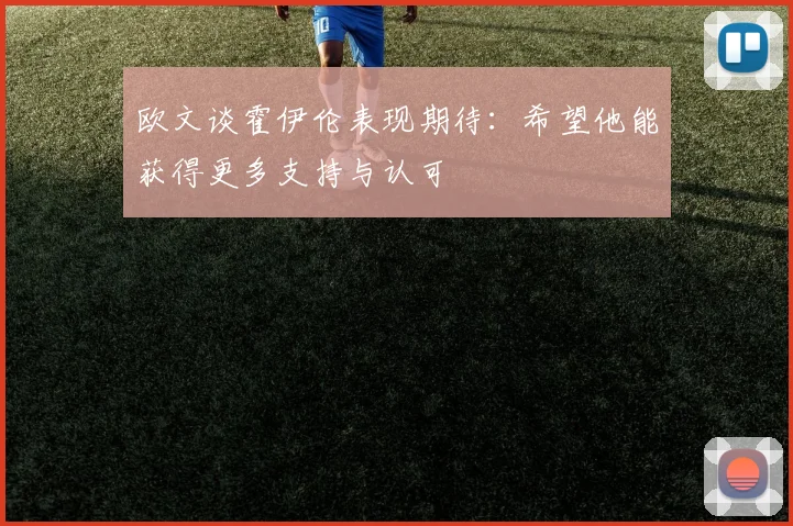 欧文谈霍伊伦表现期待：希望他能获得更多支持与认可