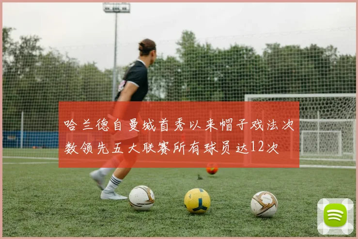 哈兰德自曼城首秀以来帽子戏法次数领先五大联赛所有球员达12次
