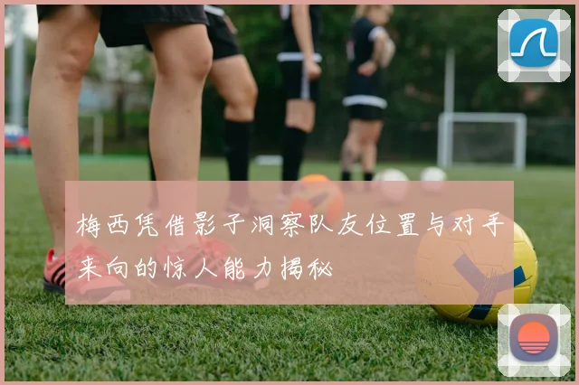 梅西凭借影子洞察队友位置与对手来向的惊人能力揭秘