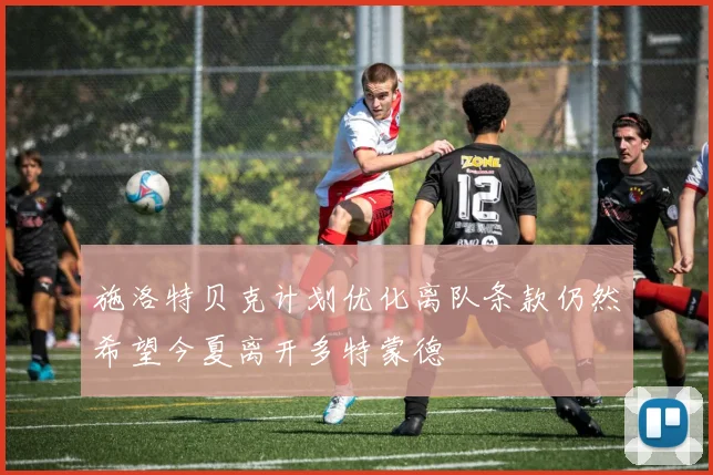 施洛特贝克计划优化离队条款仍然希望今夏离开多特蒙德