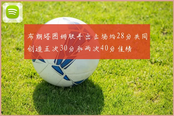 布朗塔图姆联手出击场均28分共同创造五次30分和两次40分佳绩