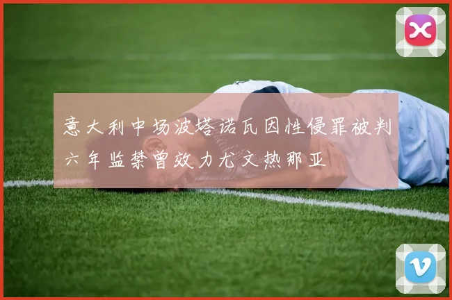 意大利中场波塔诺瓦因性侵罪被判六年监禁曾效力尤文热那亚