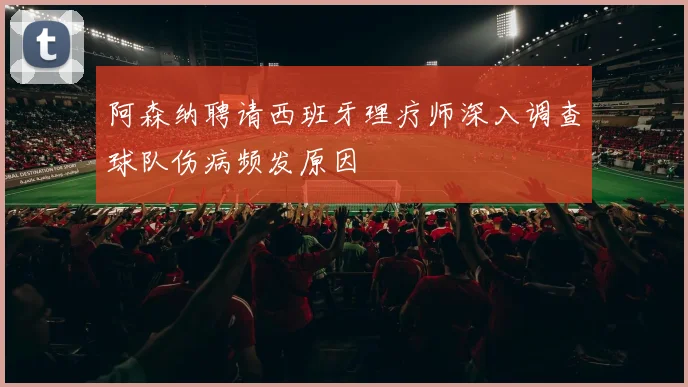 阿森纳聘请西班牙理疗师深入调查球队伤病频发原因